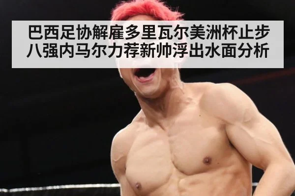 巴西足协解雇多里瓦尔美洲杯止步八强内马尔力荐新帅浮出水面分析
