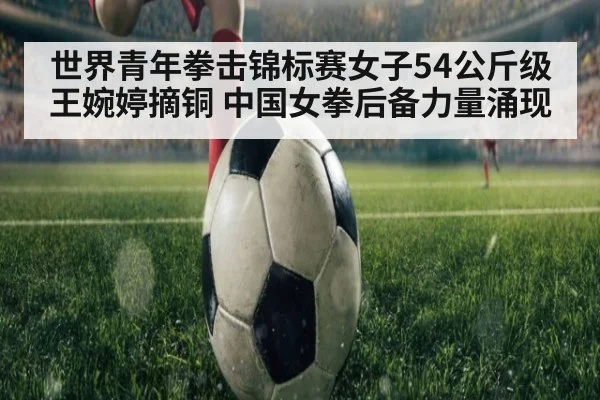 世界青年拳击锦标赛女子54公斤级王婉婷摘铜 中国女拳后备力量涌现