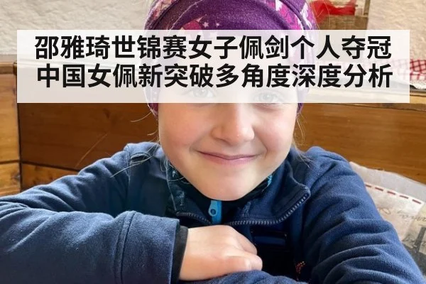 邵雅琦世锦赛女子佩剑个人夺冠 中国女佩新突破多角度深度分析
