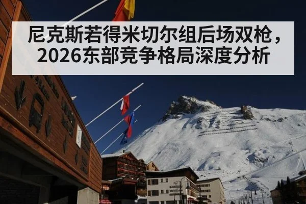 尼克斯若得米切尔组后场双枪,2026东部竞争格局深度分析