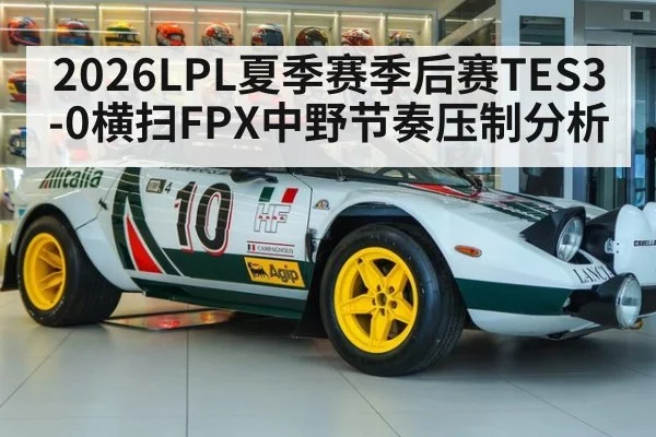 2026LPL夏季赛季后赛TES3-0横扫FPX中野节奏压制分析