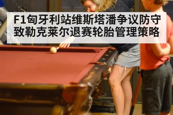 F1匈牙利站维斯塔潘争议防守致勒克莱尔退赛轮胎管理策略