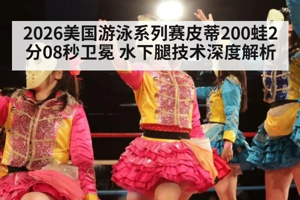 2026美国游泳系列赛皮蒂200蛙2分08秒卫冕 水下腿技术深度解析