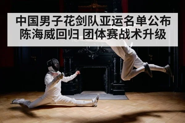 中国男子花剑队亚运名单公布 陈海威回归 团体赛战术升级