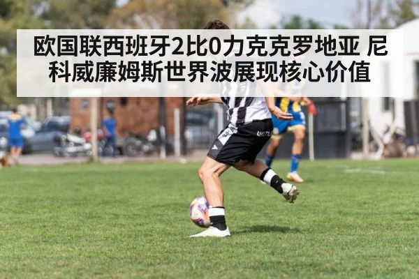 欧国联西班牙2比0力克克罗地亚 尼科威廉姆斯世界波展现核心价值