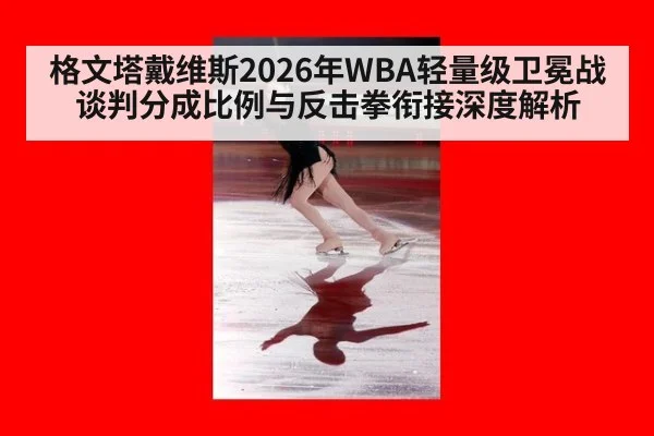 格文塔戴维斯2026年WBA轻量级卫冕战谈判分成比例与反击拳衔接深度解析