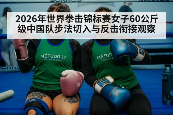 2026年世界拳击锦标赛女子60公斤级中国队步法切入与反击衔接观察