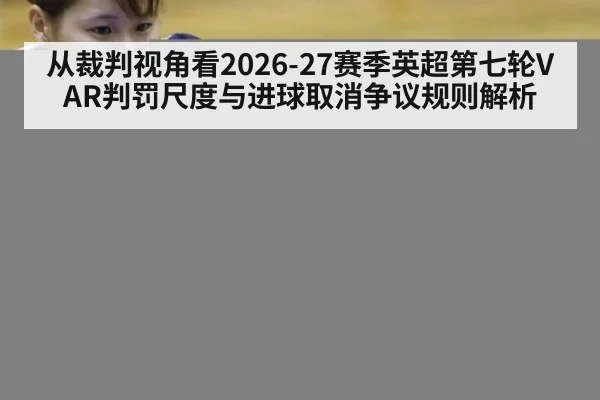 从裁判视角看2026-27赛季英超第七轮VAR判罚尺度与进球取消争议规则解析