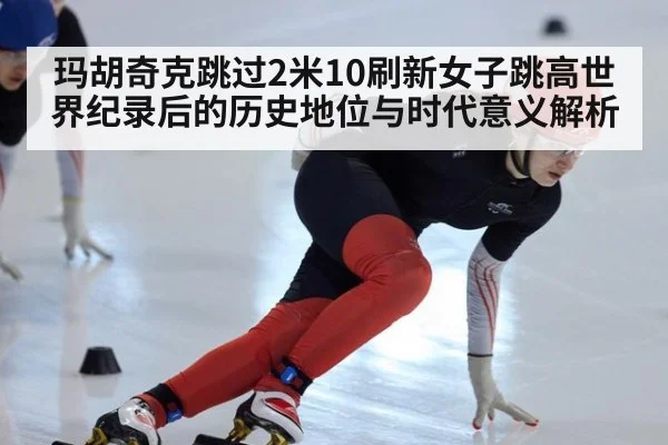 玛胡奇克跳过2米10刷新女子跳高世界纪录后的历史地位与时代意义解析