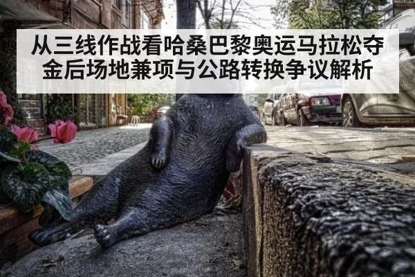 从三线作战看哈桑巴黎奥运马拉松夺金后场地兼项与公路转换争议解析